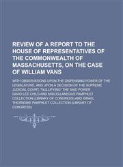 Review of a Report to the House of Representatives of the Commonwealth of Massachusetts, on the Case of William Vans; With Observations Upon the Dispe,1150479965,9781150479960