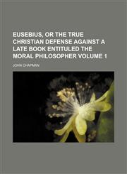 Eusebius, or the True Christian Defense Against a Late Book Entituled the Moral Philosopher Volume 1,1231018615,9781231018613