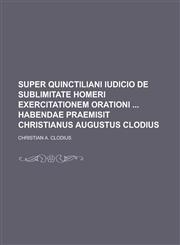 Super Quinctiliani iudicio de sublimitate Homeri exercitationem orationi  habendae praemisit Christianus Augustus Clodius,1234382628,9781234382629