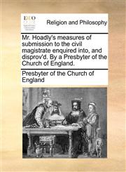 Mr. Hoadly's measures of submission to the civil magistrate enquired into, and disprov'd. By a Presbyter of the Church of England.,1170142303,9781170142301