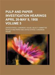 Pulp and paper investigation hearings April 26-May 9, 1908 Volume 5,1130431274,9781130431278