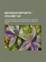 Michigan Reports (Volume 142); Cases Decided in the Supreme Court of Michigan,1154325849,9781154325843