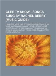 Glee TV Show - Songs sung by Rachel Berry (Music Guide) ...Baby One More Time, Afternoon Delight, Back in My Arms, Bad Romance, Cabaret, Crush, Dammit, Janet, Deck the Rooftop, Defying Gravity, Ding-Dong! The Witch Is Dead, Don't Cry for Me Argentina,1234679779,9781234679774