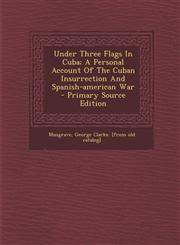 Under Three Flags In Cuba; A Personal Account Of The Cuban Insurrection And Spanish-american War - Primary Source Edition,1295076705,9781295076703