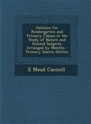 Outlines for Kindergarten and Primary Classes in the Study of Nature and Related Subjects Arranged by Months - Primary Source Edition,1294012568,9781294012566