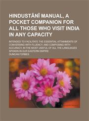 Hindustānī manual, a pocket companion for all those who visit India in any capacity; intended to facilitate the essential attainments of conversing with fluency, and composing with accuracy, in the most useful of all the languages spoken,1230117016,9781230117010