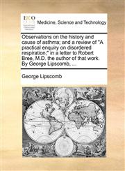 Observations on the history and cause of asthma; and a review of "A practical enquiry on disordered respiration;" in a letter to Robert Bree, M.D. the author of that work. By George Lipscomb, ...,1170683622,9781170683620