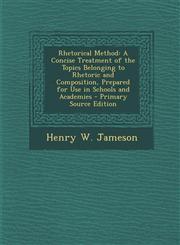 Rhetorical Method A Concise Treatment of the Topics Belonging to Rhetoric and Composition, Prepared for Use in Schools and Academies - P,1294854003,9781294854005