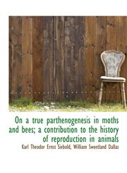 On a True Parthenogenesis in Moths and Bees; A Contribution to the History of Reproduction in Animal,1116780216,9781116780215