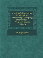 Appleby's Illustrated Handbook of Machinery Pumping Machinery - Primary Source Edition,1294604791,9781294604792
