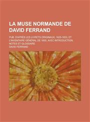 La  Muse Normande de David Ferrand; Pub. D'Apres Les Livrets Originaux, 1625-1653, Et L'Inventaire General de 1655, Avec Introduction, Notes Et Glossa,1236293479,9781236293473