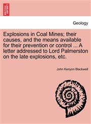 Explosions in Coal Mines; their causes, and the means available for their prevention or control ... A letter addressed to Lord Palmerston on the late explosions, etc.,1241506809,9781241506803