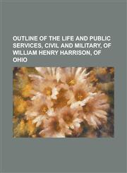 Outline of the life and public services, civil and military, of William Henry Harrison, of Ohio,1234193604,9781234193607