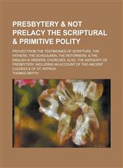 Presbytery & not prelacy the scriptural & primitive polity; proved from the testimonies of Scripture, the Fathers, the schoolmen, the reformers, & the English & oriental churches. Also, the antiquity of presbytery; including an account of,1235688860,9781235688867