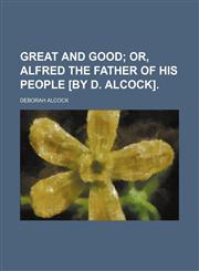 Great and good;  or, Alfred the father of his people [by D. Alcock].,1236507584,9781236507587