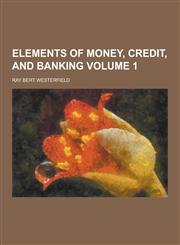Elements of Money, Credit, and Banking Volume 1,1230366261,9781230366265