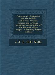 Government Irrigation and the Settler. California, Oregon, Nevada and Arizona, Including a Description of the Imperial Valley Project - Primary Source,128983993X,9781289839932