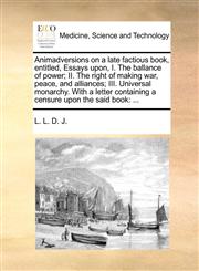 Animadversions on a late factious book, entitled, Essays upon, I. The ballance of power; II. The right of making war, peace, and alliances; III. Universal monarchy. With a letter containing a censure upon the said book ...,1140868357,9781140868354