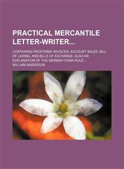 Practical mercantile letter-writer; containing proforma invoices, account sales, bill of lading, and bills of exchange, also an explanation of the German chain rule...,1130013545,9781130013542