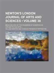 Newton's London journal of arts and sciences (Volume 38); being record of the progress of invention as applied to the arts,1150084391,9781150084393