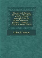 History and Business Directory of Humboldt County [Calif.] Descriptive of the Natural Resources ... Climate ... Scenery ... - Primary Source Edition,1294284584,9781294284581