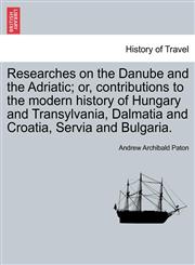 Researches on the Danube and the Adriatic; or, contributions to the modern history of Hungary and Transylvania, Dalmatia and Croatia, Servia and Bulgaria.VOL.II,1240915187,9781240915187