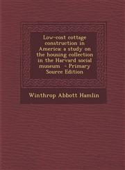 Low-Cost Cottage Construction in America; A Study on the Housing Collection in the Harvard Social Museum - Primary Source Edition,1294500007,9781294500001