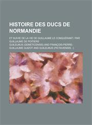 Histoire Des Ducs de Normandie; Et Suivie de La Vie de Guillaume Le Conquerant Par Guillaume de Poitiers,1234425491,9781234425494