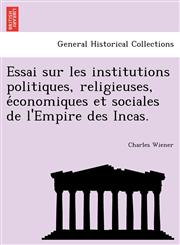 Essai sur les institutions politiques, religieuses, économiques et sociales de l'Empire des Incas.,1241771812,9781241771812