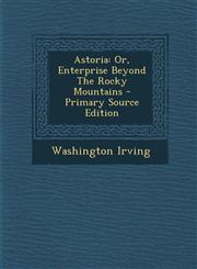 Astoria Or, Enterprise Beyond The Rocky Mountains - Primary Source Edition,1293061506,9781293061503
