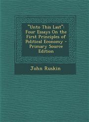 "Unto This Last" Four Essays On the First Principles of Political Economy - Primary Source Edition,1295155265,9781295155262
