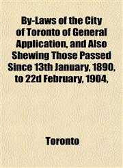 By-Laws of the City of Toronto of General Application, and Also Shewing Those Passed Since 13th January, 1890, to 22d February, 1904,,1153400146,9781153400145