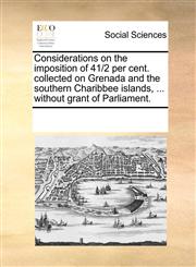Considerations on the imposition of 41/2 per cent. collected on Grenada and the southern Charibbee islands, ... without grant of Parliament.,1170194877,9781170194874