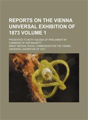 Reports on the Vienna Universal Exhibition of 1873 Volume 1 ; presented to both Houses of Parliament by command of Her Majesty,1130338029,9781130338027