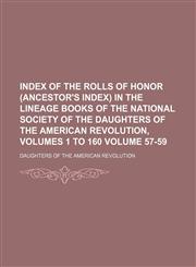 Index of the Rolls of honor (ancestor's index) in the Lineage books of the National society of the Daughters of the American revolution, volumes 1 to 160 Volume 57-59,1152966715,9781152966710