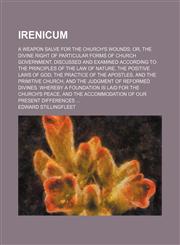 Irenicum; A Weapon Salve for the Church's Wounds Or, the Divine Right of Particular Forms of Church Government, Discussed and Examined According to the Principles of the Law of Nature, the Positive Laws of God, the Practice of the Apostles, and the Primit,1150451432,9781150451430