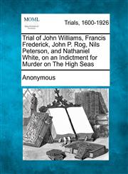 Trial of John Williams, Francis Frederick, John P. Rog, Nils Peterson, and Nathaniel White, on an Indictment for Murder on the High Seas,1275509738,9781275509733