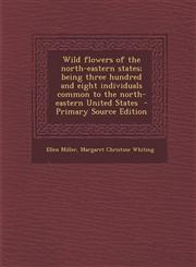 Wild Flowers of the North-Eastern States; Being Three Hundred and Eight Individuals Common to the North-Eastern United States - Primary Source Edition,1294401343,9781294401346