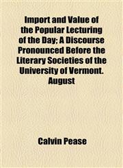Import and Value of the Popular Lecturing of the Day; A Discourse Pronounced Before the Literary Societies of the University of Vermont. August,1154480399,9781154480399