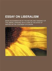 Essay on liberalism; being an examination of the nature and tendency of the liberal opinions with a view of the state of parties on the continent of Europe,1151151742,9781151151742