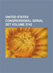 United States Congressional Serial Set Volume 5742,1234067374,9781234067373