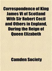 Correspondence of King James Vi of Scotland With Sir Robert Cecil and Others in England, During the Reign of Queen Elizabeth,1152361856,9781152361850
