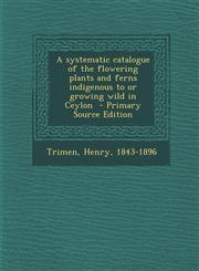 Systematic Catalogue of the Flowering Plants and Ferns Indigenous to or Growing Wild in Ceylon,1289648557,9781289648558