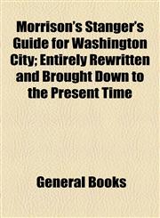 Morrison's Stanger's Guide for Washington City; Entirely Rewritten and Brought Down to the Present Time,1154579328,9781154579321
