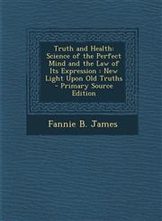 Truth and Health Science of the Perfect Mind and the Law of Its Expression: New Light Upon Old Truths - Primary Source Edition,1294390775,9781294390770