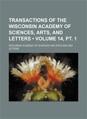 Transactions of the Wisconsin Academy of Sciences, Arts, and Letters (Volume 14, pt. 1),1154217329,9781154217322