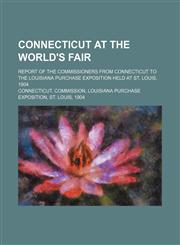 Connecticut at the World's Fair; Report of the Commissioners from Connecticut to the Louisiana Purchase Exposition held at St. Louis, 1904,1150769572,9781150769573