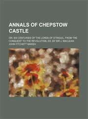 Annals of Chepstow Castle; Or, Six Centuries of the Lords of Striguil, From the Conquest to the Revolution, Ed. by Sir J. Maclean,1458813347,9781458813343