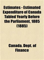 Estimates - Estimated Expenditure of Canada Tabled Yearly Before the Parliament, 1885 (1885),1153475316,9781153475310