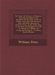 No Cross, No Crown A Discourse Showing the Nature and Discipline of the Holy Cross of Christ; And That the Denial of Self, and Daily Bear,1289450331,9781289450335